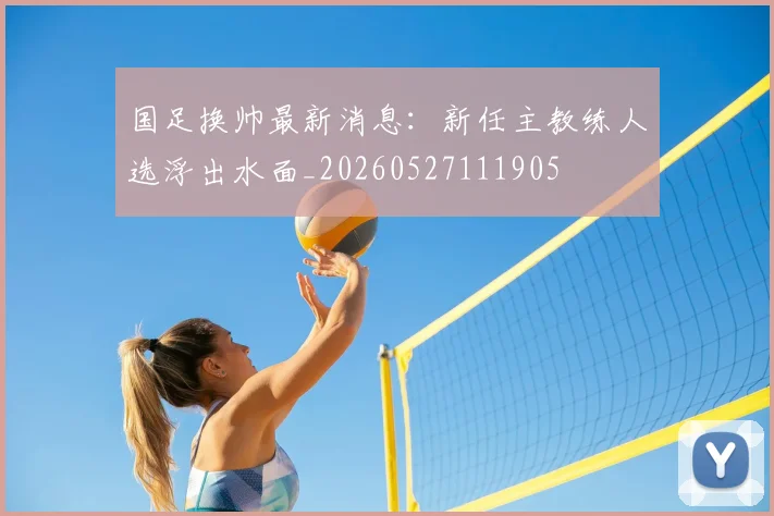 国足换帅最新消息:新任主教练人选浮出水面_20260527111905