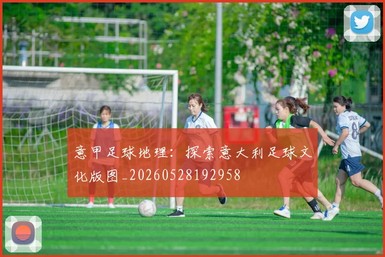 意甲足球地理:探索意大利足球文化版图_20260528192958