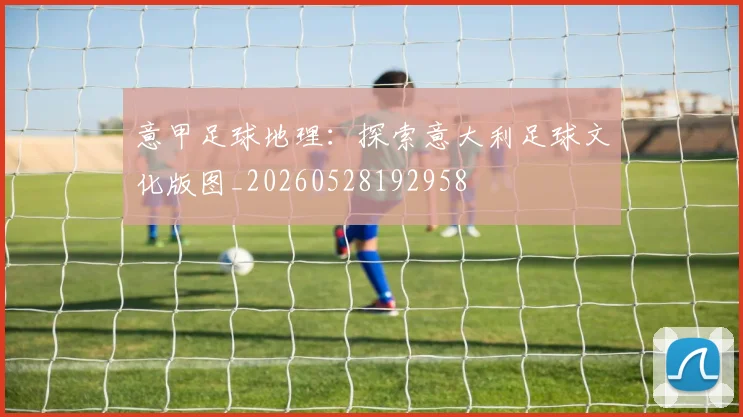 意甲足球地理:探索意大利足球文化版图_20260528192958