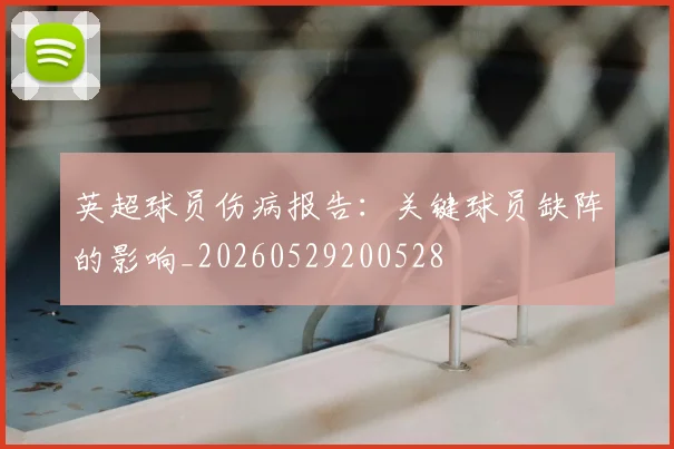 英超球员伤病报告：关键球员缺阵的影响_20260529200528