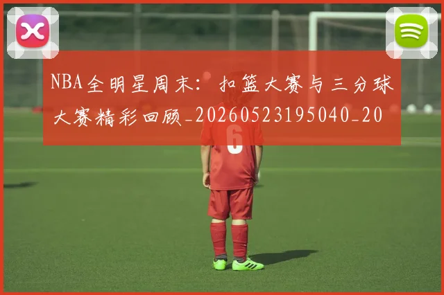 NBA全明星周末：扣篮大赛与三分球大赛精彩回顾_20260523195040_20260606165713