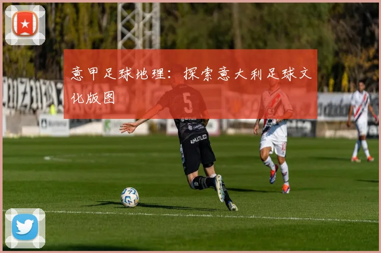意甲足球地理：探索意大利足球文化版图